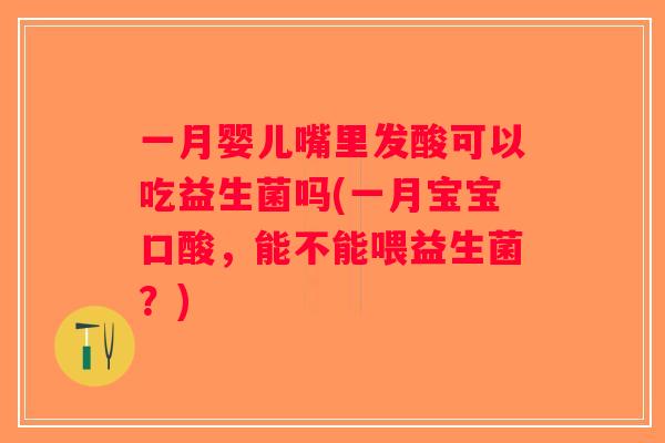 一月婴儿嘴里发酸可以吃益生菌吗(一月宝宝口酸，能不能喂益生菌？)