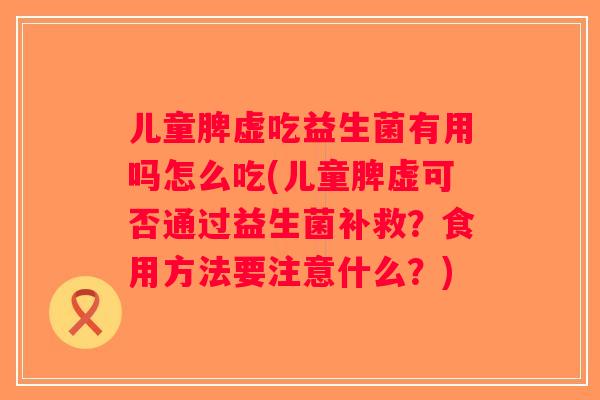 儿童脾虚吃益生菌有用吗怎么吃(儿童脾虚可否通过益生菌补救？食用方法要注意什么？)