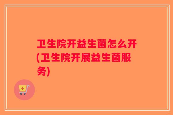 卫生院开益生菌怎么开(卫生院开展益生菌服务)