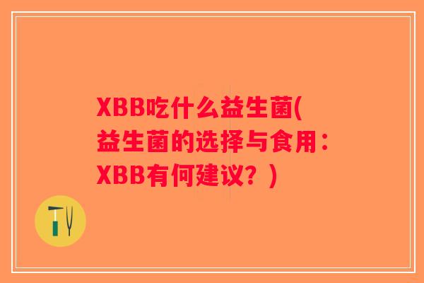 XBB吃什么益生菌(益生菌的选择与食用：XBB有何建议？)
