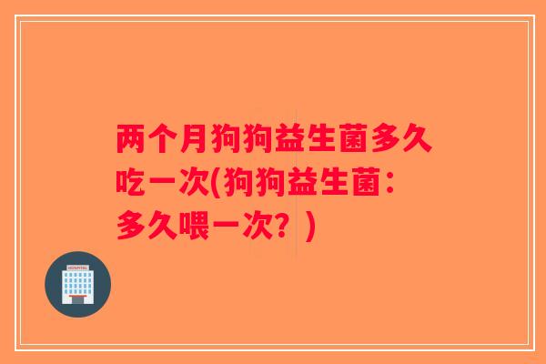 两个月狗狗益生菌多久吃一次(狗狗益生菌：多久喂一次？)