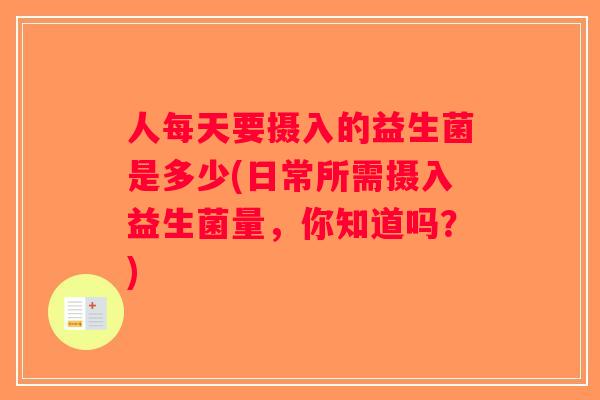 人每天要摄入的益生菌是多少(日常所需摄入益生菌量，你知道吗？)