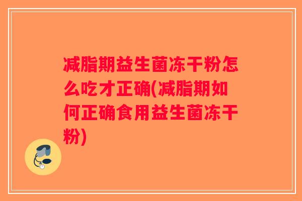 减脂期益生菌冻干粉怎么吃才正确(减脂期如何正确食用益生菌冻干粉)