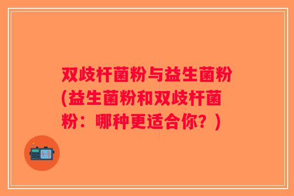 双歧杆菌粉与益生菌粉(益生菌粉和双歧杆菌粉：哪种更适合你？)