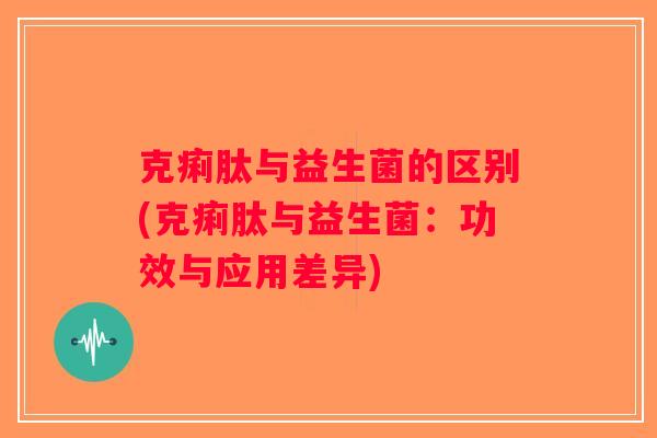 克痢肽与益生菌的区别(克痢肽与益生菌：功效与应用差异)