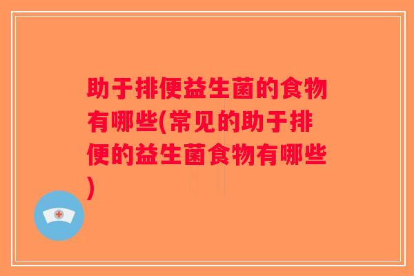 助于排便益生菌的食物有哪些(常见的助于排便的益生菌食物有哪些)