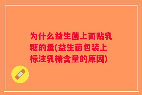 为什么益生菌上面贴乳糖的量(益生菌包装上标注乳糖含量的原因)