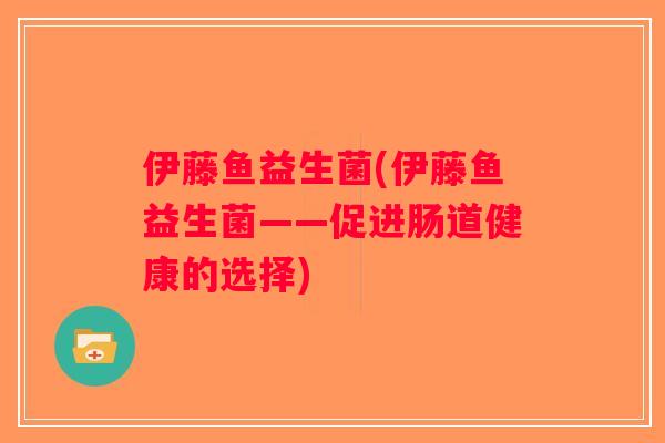 伊藤鱼益生菌(伊藤鱼益生菌——促进肠道健康的选择)