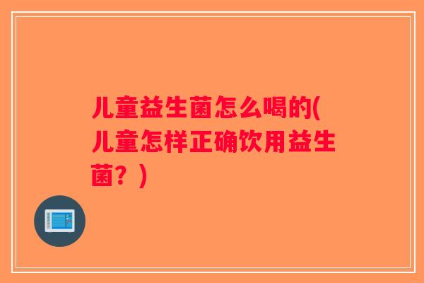 儿童益生菌怎么喝的(儿童怎样正确饮用益生菌？)