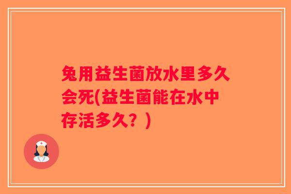 兔用益生菌放水里多久会死(益生菌能在水中存活多久？)