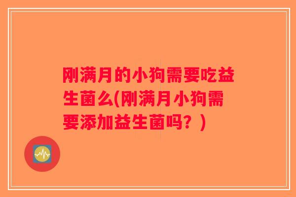 刚满月的小狗需要吃益生菌么(刚满月小狗需要添加益生菌吗？)