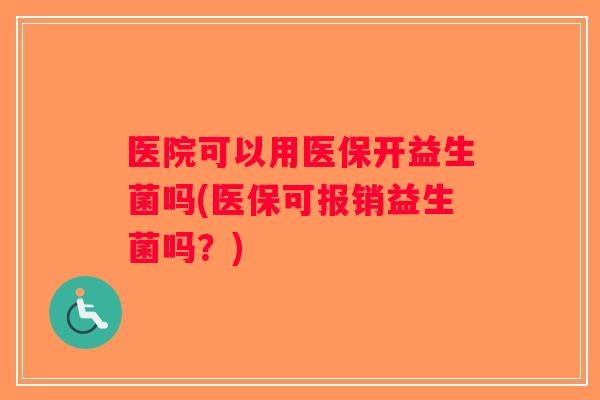 医院可以用医保开益生菌吗(医保可报销益生菌吗？)