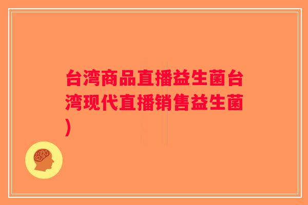 台湾商品直播益生菌台湾现代直播销售益生菌)