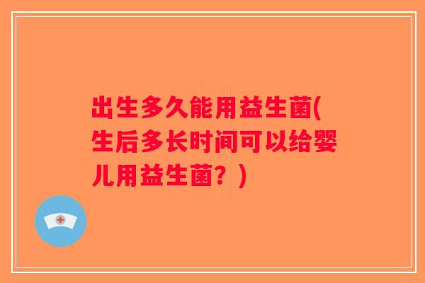出生多久能用益生菌(生后多长时间可以给婴儿用益生菌？)