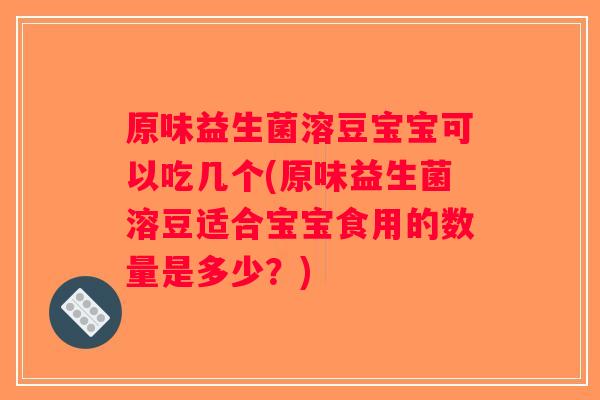 原味益生菌溶豆宝宝可以吃几个(原味益生菌溶豆适合宝宝食用的数量是多少？)
