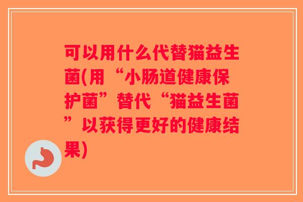 可以用什么代替猫益生菌(用“小肠道健康保护菌”替代“猫益生菌”以获得更好的健康结果)