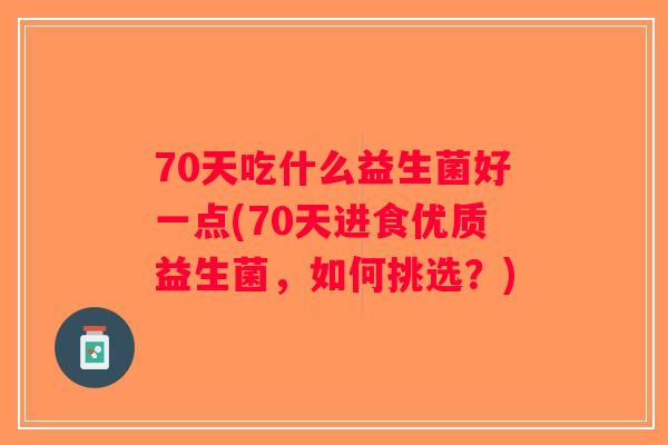 70天吃什么益生菌好一点(70天进食优质益生菌，如何挑选？)
