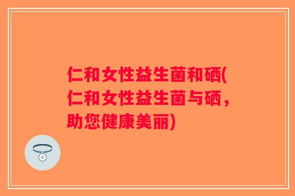 仁和女性益生菌和硒(仁和女性益生菌与硒，助您健康美丽)