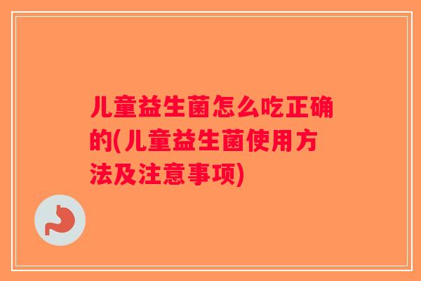 儿童益生菌怎么吃正确的(儿童益生菌使用方法及注意事项)