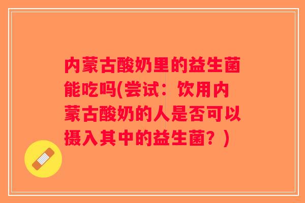 内蒙古酸奶里的益生菌能吃吗(尝试：饮用内蒙古酸奶的人是否可以摄入其中的益生菌？)