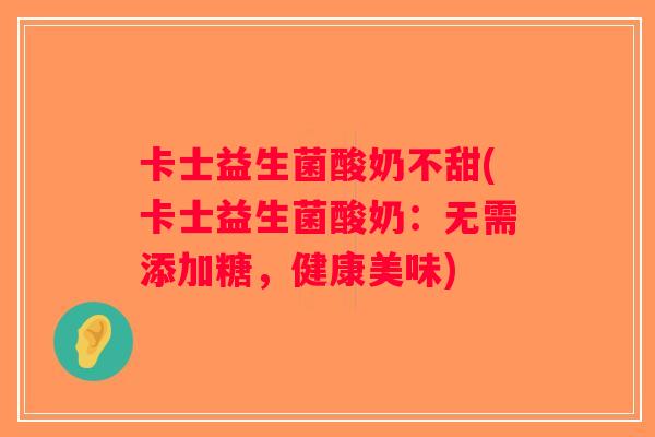 卡士益生菌酸奶不甜(卡士益生菌酸奶：无需添加糖，健康美味)