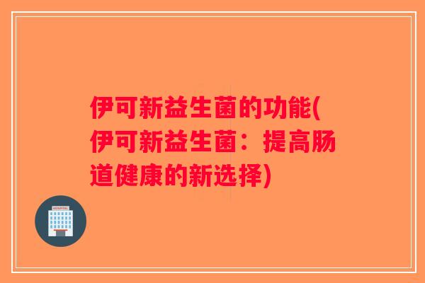 伊可新益生菌的功能(伊可新益生菌：提高肠道健康的新选择)