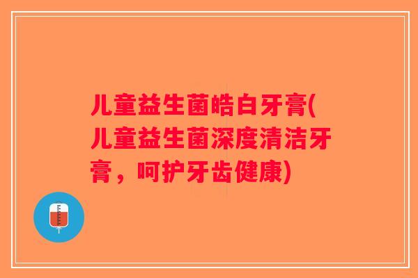 儿童益生菌皓白牙膏(儿童益生菌深度清洁牙膏，呵护牙齿健康)
