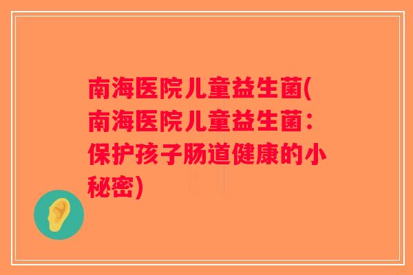 南海医院儿童益生菌(南海医院儿童益生菌：保护孩子肠道健康的小秘密)