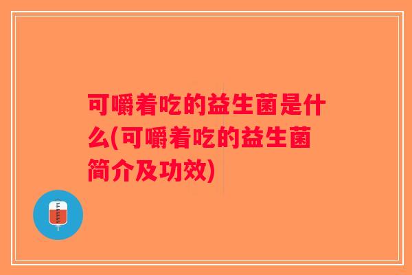 可嚼着吃的益生菌是什么(可嚼着吃的益生菌简介及功效)