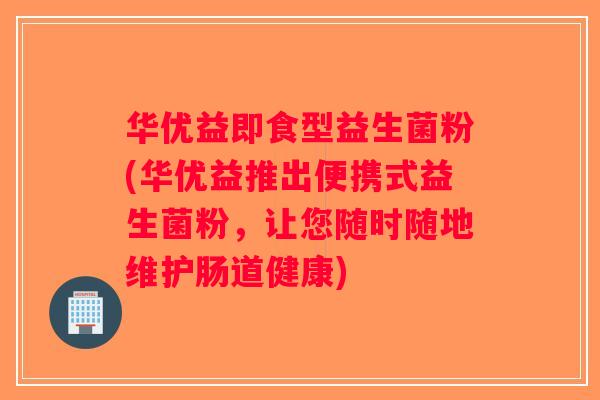 华优益即食型益生菌粉(华优益推出便携式益生菌粉，让您随时随地维护肠道健康)