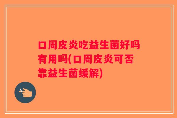口周皮炎吃益生菌好吗有用吗(口周皮炎可否靠益生菌缓解)