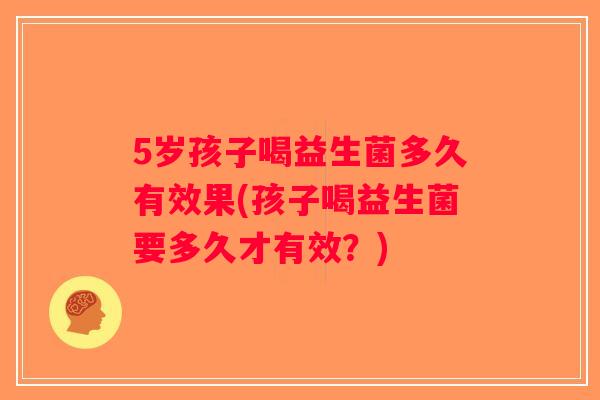 5岁孩子喝益生菌多久有效果(孩子喝益生菌要多久才有效？)