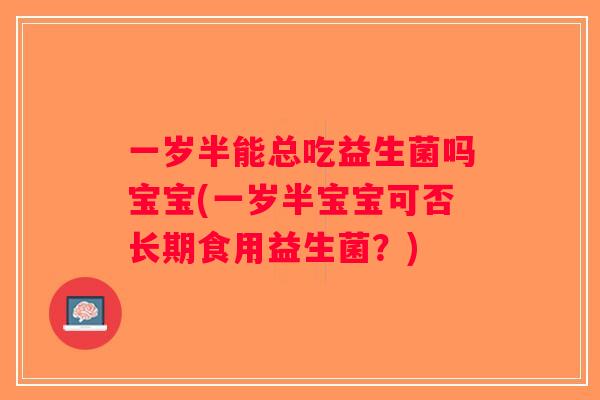 一岁半能总吃益生菌吗宝宝(一岁半宝宝可否长期食用益生菌？)