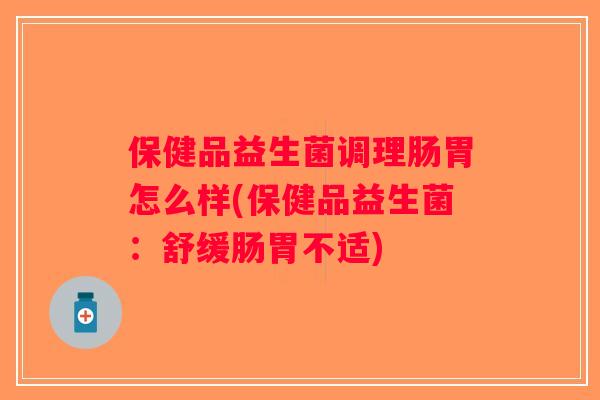 保健品益生菌调理肠胃怎么样(保健品益生菌：舒缓肠胃不适)
