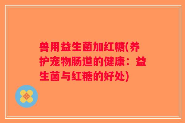 兽用益生菌加红糖(养护宠物肠道的健康：益生菌与红糖的好处)