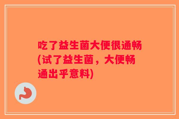 吃了益生菌大便很通畅(试了益生菌，大便畅通出乎意料)