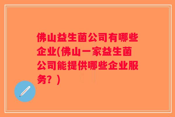 佛山益生菌公司有哪些企业(佛山一家益生菌公司能提供哪些企业服务？)