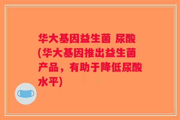 华大基因益生菌 尿酸(华大基因推出益生菌产品，有助于降低尿酸水平)