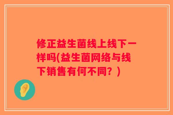 修正益生菌线上线下一样吗(益生菌网络与线下销售有何不同？)