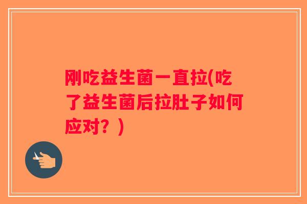 刚吃益生菌一直拉(吃了益生菌后拉肚子如何应对？)