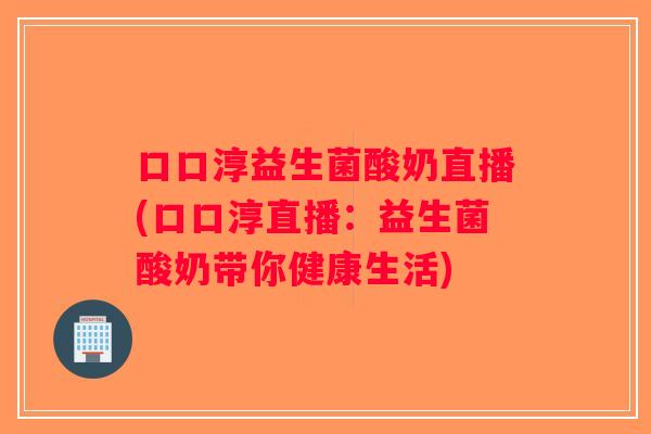 口口淳益生菌酸奶直播(口口淳直播：益生菌酸奶带你健康生活)