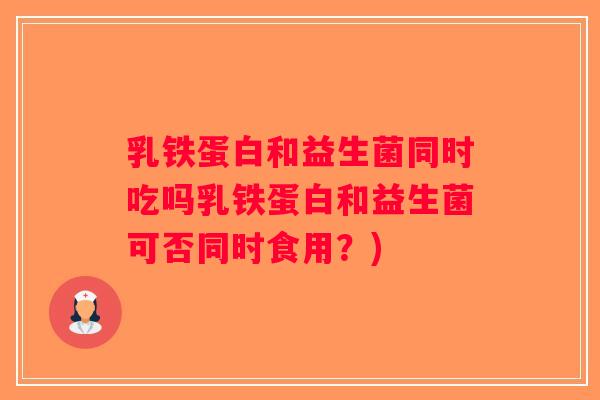 乳铁蛋白和益生菌同时吃吗乳铁蛋白和益生菌可否同时食用？)