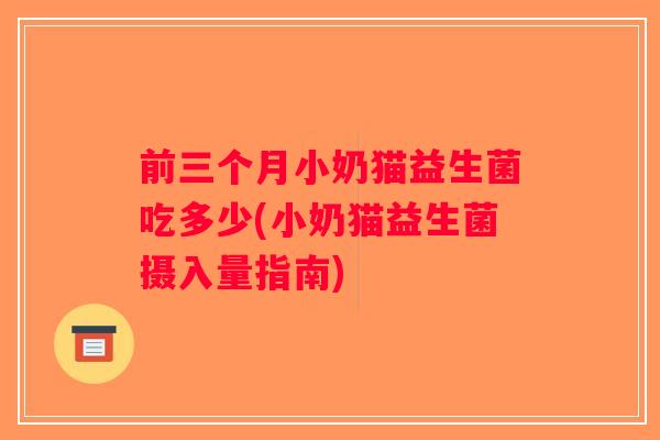 前三个月小奶猫益生菌吃多少(小奶猫益生菌摄入量指南)
