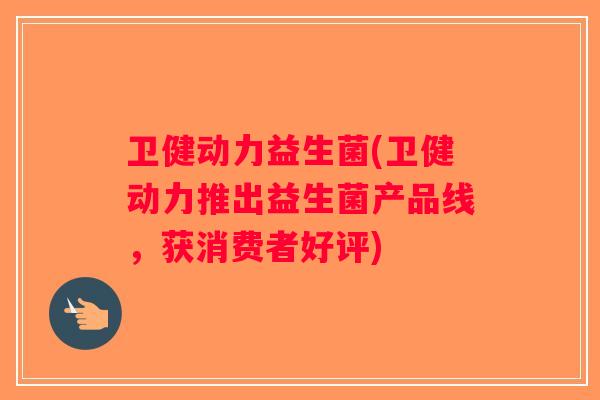 卫健动力益生菌(卫健动力推出益生菌产品线，获消费者好评)