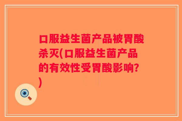 口服益生菌产品被胃酸杀灭(口服益生菌产品的有效性受胃酸影响？)