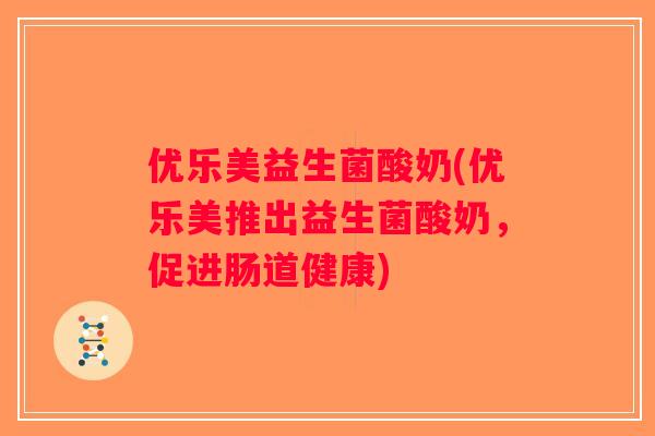 优乐美益生菌酸奶(优乐美推出益生菌酸奶，促进肠道健康)