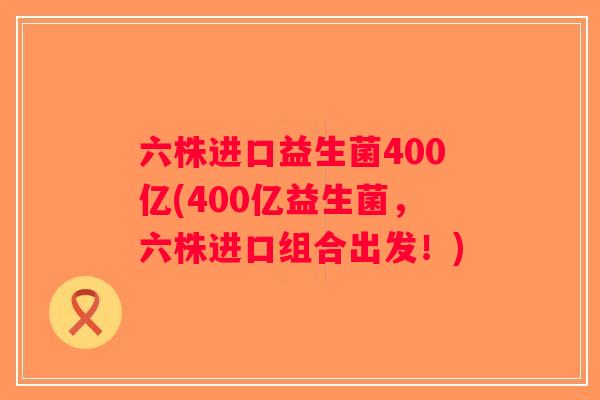 六株进口益生菌400亿(400亿益生菌，六株进口组合出发！)