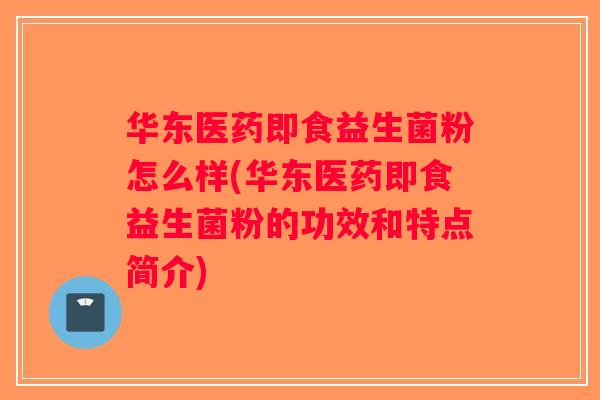 华东医药即食益生菌粉怎么样(华东医药即食益生菌粉的功效和特点简介)