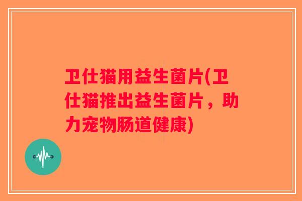 卫仕猫用益生菌片(卫仕猫推出益生菌片，助力宠物肠道健康)
