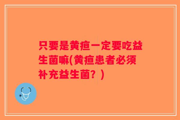 只要是黄疸一定要吃益生菌嘛(黄疸患者必须补充益生菌？)